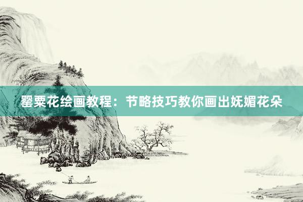 罂粟花绘画教程：节略技巧教你画出妩媚花朵