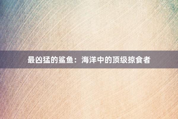 最凶猛的鲨鱼：海洋中的顶级掠食者