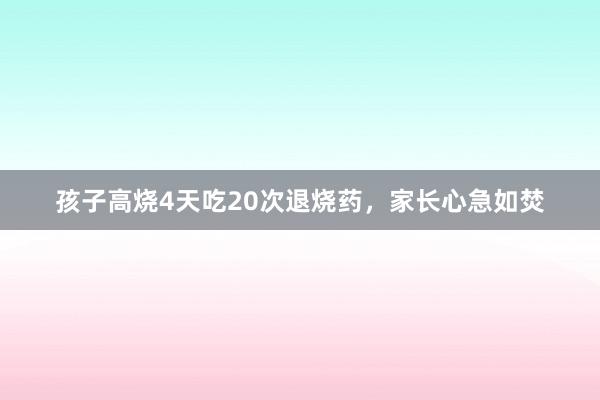 孩子高烧4天吃20次退烧药，家长心急如焚