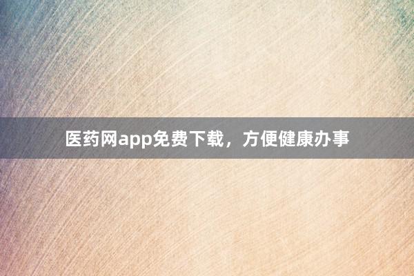 医药网app免费下载,方便健康办事