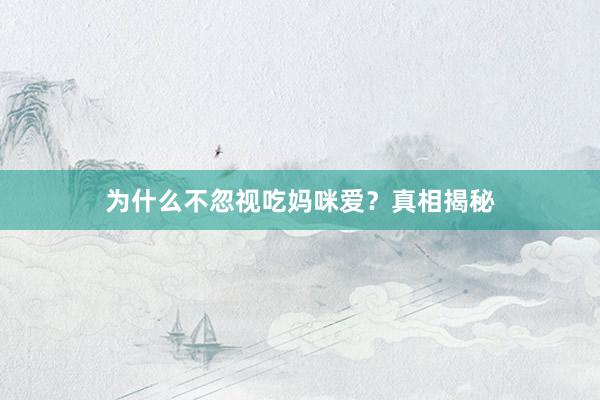 为什么不忽视吃妈咪爱？真相揭秘