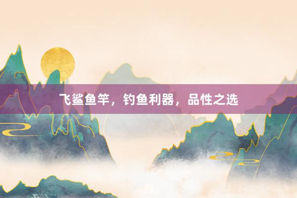 飞鲨鱼竿,钓鱼利器,品性之选